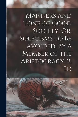 Cover image for Manners and Tone of Good Society. Or, Solecisms to be Avoided. By a Member of the Aristocracy. 2. Ed