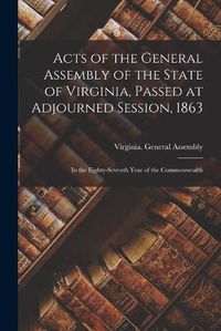 Cover image for Acts of the General Assembly of the State of Virginia, Passed at Adjourned Session, 1863: in the Eighty-seventh Year of the Commonwealth