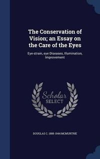 Cover image for The Conservation of Vision; An Essay on the Care of the Eyes: Eye-Strain, Eye Diseases, Illumination, Improvement