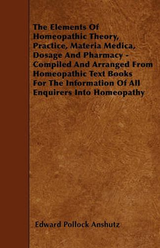 The Elements Of Homeopathic Theory, Practice, Materia Medica, Dosage And Pharmacy - Compiled And Arranged From Homeopathic Text Books For The Information Of All Enquirers Into Homeopathy