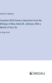 Cover image for Canadian Wild Flowers; Selections from the Writings of Miss Helen M. Johnson, With a Sketch of Her Life