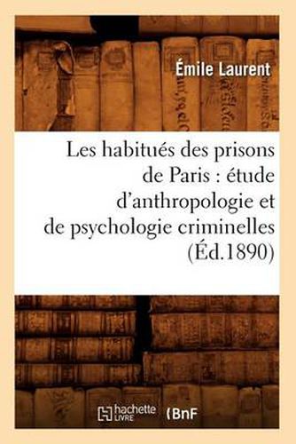 Les Habitues Des Prisons de Paris: Etude d'Anthropologie Et de Psychologie Criminelles (Ed.1890)