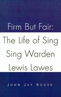 Cover image for Firm But Fair: The Life of Sing Sing Warden Lewis Lawes