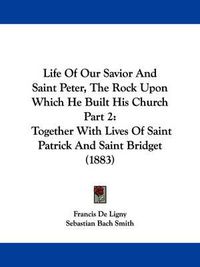 Cover image for Life of Our Savior and Saint Peter, the Rock Upon Which He Built His Church Part 2: Together with Lives of Saint Patrick and Saint Bridget (1883)