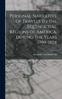 Cover image for Personal Narrative of Travels to the Equinoctial Regions of America, During the Years 1799-1804