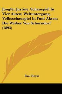 Cover image for Jungfer Justine, Schauspiel in Vier Akten; Weltuntergang, Volksschauspiel in Funf Akten; Die Weiber Von Schorndorf (1893)