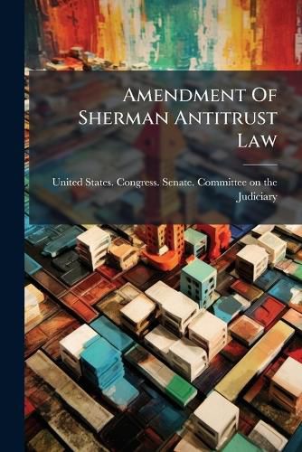 Cover image for Amendment of Sherman Antitrust Law: Hearings ... [April 23-May 16, 1908] on the Bill (S. 6331) to Legalize Contracts and Agreements Not in Unreasonable Restraint of Trade or Commerce, and the Bill (S. 6440) to Regulate Commerce Among the Several...