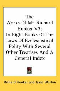 Cover image for The Works of Mr. Richard Hooker V3: In Eight Books of the Laws of Ecclesiastical Polity with Several Other Treatises and a General Index