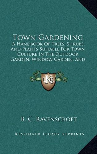 Cover image for Town Gardening: A Handbook of Trees, Shrubs, and Plants Suitable for Town Culture in the Outdoor Garden, Window Garden, and Greenhouse (1883)