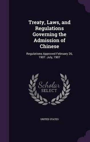 Cover image for Treaty, Laws, and Regulations Governing the Admission of Chinese: Regulations Approved February 26, 1907. July, 1907