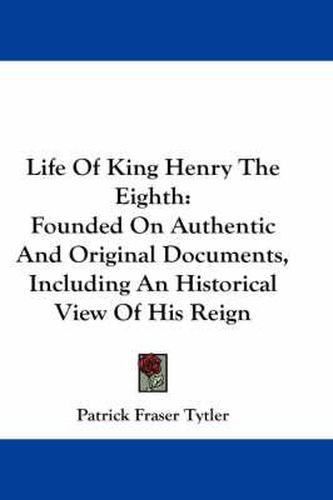 Cover image for Life of King Henry the Eighth: Founded on Authentic and Original Documents, Including an Historical View of His Reign