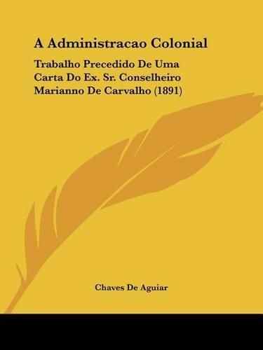 Cover image for A Administracao Colonial: Trabalho Precedido de Uma Carta Do Ex. Sr. Conselheiro Marianno de Carvalho (1891)