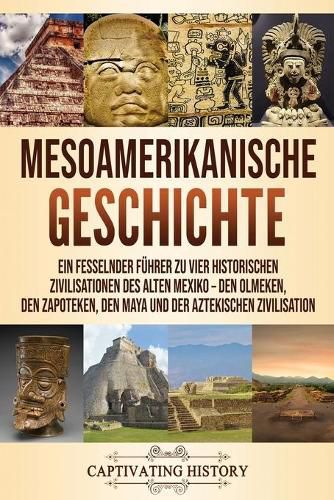 Cover image for Mesoamerikanische Geschichte: Ein fesselnder Fuhrer zu vier historischen Zivilisationen des alten Mexiko - Den Olmeken, den Zapoteken, den Maya und der Aztekischen Zivilisation