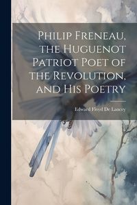 Cover image for Philip Freneau, the Huguenot Patriot Poet of the Revolution, and his Poetry