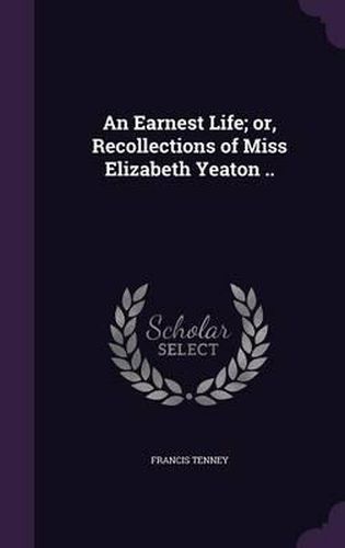 Cover image for An Earnest Life; Or, Recollections of Miss Elizabeth Yeaton ..