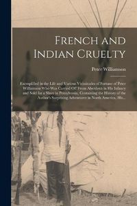 Cover image for French and Indian Cruelty [microform]: Exemplified in the Life and Various Vicissitudes of Fortune of Peter Williamson Who Was Carried off From Aberdeen in His Infancy and Sold for a Slave in Pensylvania, Containing the History of the Author's...