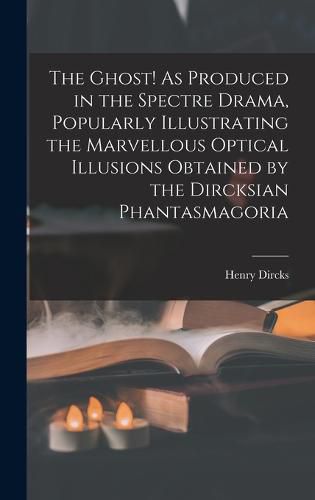 The Ghost! As Produced in the Spectre Drama, Popularly Illustrating the Marvellous Optical Illusions Obtained by the Dircksian Phantasmagoria