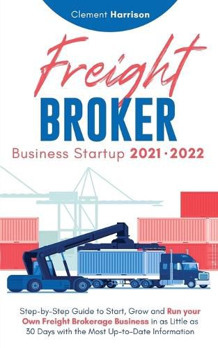 Cover image for Freight Broker Business Startup 2021-2022: Step-by-Step Guide to Start, Grow and Run Your Own Freight Brokerage Company In As Little As 30 Days with the Most Up-to-Date Information