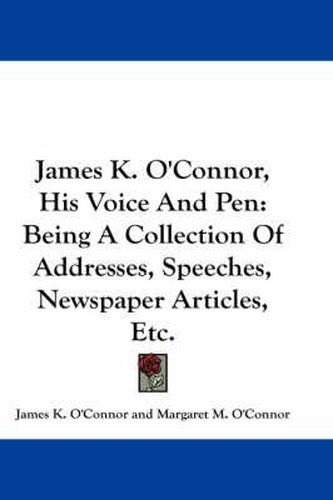 Cover image for James K. O'Connor, His Voice and Pen: Being a Collection of Addresses, Speeches, Newspaper Articles, Etc.