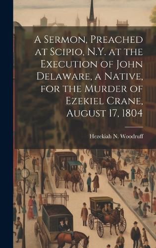 Cover image for A Sermon, Preached at Scipio, N.Y. at the Execution of John Delaware, a Native, for the Murder of Ezekiel Crane, August 17, 1804