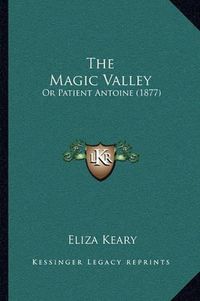 Cover image for The Magic Valley: Or Patient Antoine (1877)