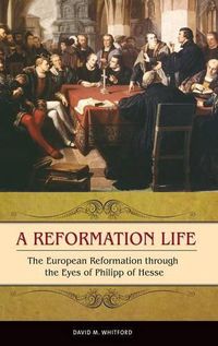 Cover image for A Reformation Life: The European Reformation through the Eyes of Philipp of Hesse