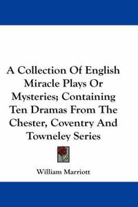 Cover image for A Collection Of English Miracle Plays Or Mysteries; Containing Ten Dramas From The Chester, Coventry And Towneley Series