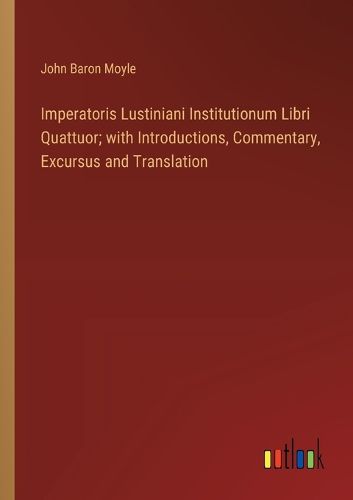 Imperatoris Lustiniani Institutionum Libri Quattuor; with Introductions, Commentary, Excursus and Translation