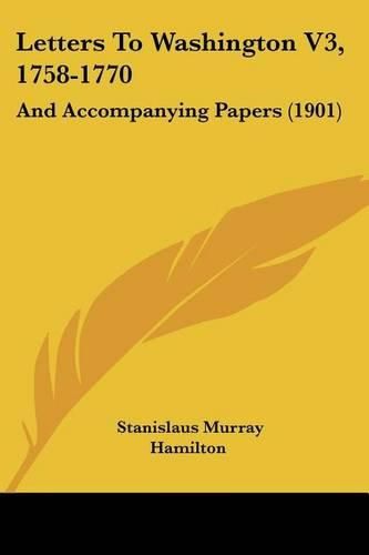 Letters to Washington V3, 1758-1770: And Accompanying Papers (1901)