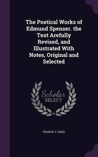 The Poetical Works of Edmund Spenser. the Text Arefully Revised, and Illustrated with Notes, Original and Selected