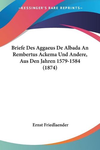 Cover image for Briefe Des Aggaeus de Albada an Rembertus Ackema Und Andere, Aus Den Jahren 1579-1584 (1874)