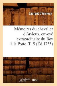 Cover image for Memoires Du Chevalier d'Arvieux, Envoye Extraordinaire Du Roy A La Porte. T. 5 (Ed.1735)