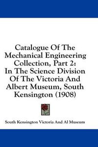 Cover image for Catalogue of the Mechanical Engineering Collection, Part 2: In the Science Division of the Victoria and Albert Museum, South Kensington (1908)