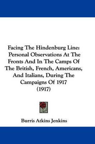 Cover image for Facing the Hindenburg Line: Personal Observations at the Fronts and in the Camps of the British, French, Americans, and Italians, During the Campaigns of 1917 (1917)