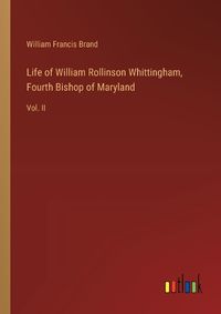 Cover image for Life of William Rollinson Whittingham, Fourth Bishop of Maryland
