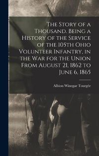 Cover image for The Story of a Thousand. Being a History of the Service of the 105th Ohio Volunteer Infantry, in the war for the Union From August 21, 1862 to June 6, 1865