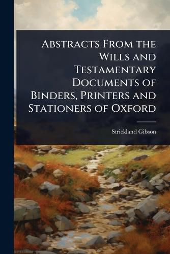 Cover image for Abstracts From the Wills and Testamentary Documents of Binders, Printers and Stationers of Oxford