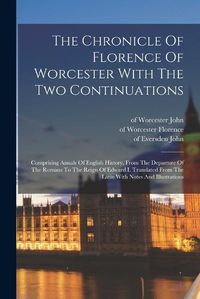 Cover image for The Chronicle Of Florence Of Worcester With The Two Continuations; Comprising Annals Of English History, From The Departure Of The Romans To The Reign Of Edward I. Translated From The Latin With Notes And Illustrations