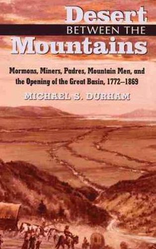 Cover image for Desert Between the Mountains: Mormons, Miners, Padres, Mountain Men, and the Opening of the Great Basin, 1772-1869