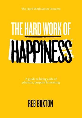 Cover image for The Hard Work Of Happiness: A Guide To Living A Life Of Pleasure, Purpose & Meaning