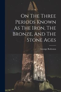 Cover image for On The Three Periods Known As The Iron, The Bronze, And The Stone Ages