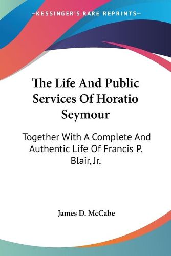 The Life and Public Services of Horatio Seymour: Together with a Complete and Authentic Life of Francis P. Blair, JR.