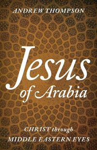 Cover image for Jesus of Arabia: Christ through Middle Eastern Eyes