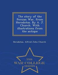 Cover image for The Story of the Persian War, from Herodotus. by A. J. Church. with Illustrations from the Antique - War College Series