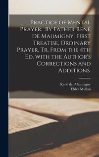 Cover image for Practice of Mental Prayer. By Father Rene&#769; De Maumigny. First Treatise, Ordinary Prayer, Tr. From the 4th Ed. With the Author's Corrections and Additions.