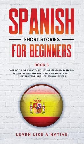 Cover image for Spanish Short Stories for Beginners Book 5: Over 100 Dialogues and Daily Used Phrases to Learn Spanish in Your Car. Have Fun & Grow Your Vocabulary, with Crazy Effective Language Learning Lessons