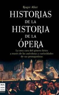 Cover image for Historias de la Historia de la Opera: La Otra Cara del Genero Lirico A Traves de las Anecdotas y Curiosidades de Sus Protagonistas