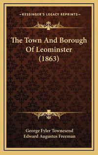 Cover image for The Town and Borough of Leominster (1863)