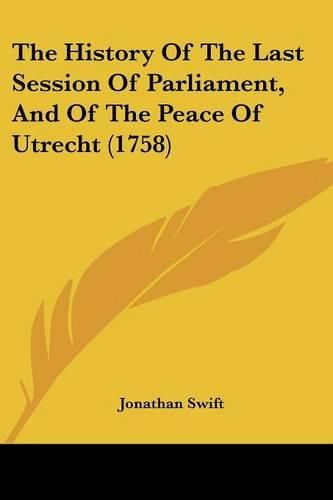 Cover image for The History Of The Last Session Of Parliament, And Of The Peace Of Utrecht (1758)