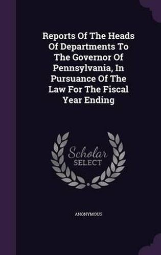 Cover image for Reports of the Heads of Departments to the Governor of Pennsylvania, in Pursuance of the Law for the Fiscal Year Ending